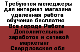 Требуются менеджеры для интернет магазина, удаленная работа, обучение бесплатно, - Все города Работа » Дополнительный заработок и сетевой маркетинг   . Свердловская обл.,Нижняя Салда г.